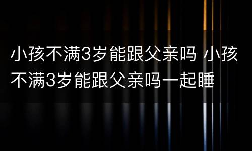 小孩不满3岁能跟父亲吗 小孩不满3岁能跟父亲吗一起睡