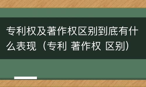 专利权及著作权区别到底有什么表现（专利 著作权 区别）