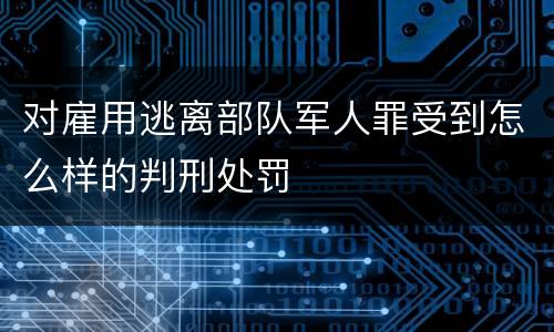 对雇用逃离部队军人罪受到怎么样的判刑处罚