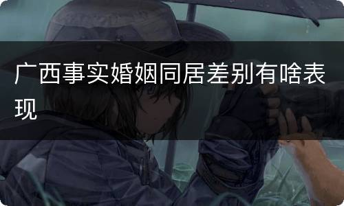 广西事实婚姻同居差别有啥表现