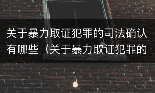 关于暴力取证犯罪的司法确认有哪些（关于暴力取证犯罪的司法确认有哪些问题）