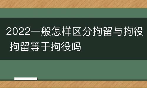 2022一般怎样区分拘留与拘役 拘留等于拘役吗