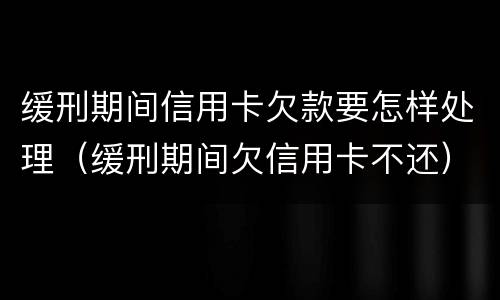 缓刑期间信用卡欠款要怎样处理（缓刑期间欠信用卡不还）