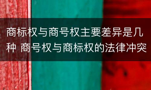 商标权与商号权主要差异是几种 商号权与商标权的法律冲突与解决