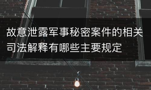 故意泄露军事秘密案件的相关司法解释有哪些主要规定