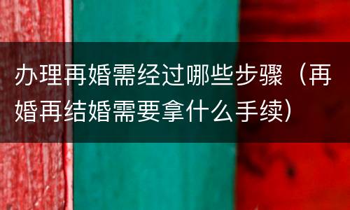 办理再婚需经过哪些步骤（再婚再结婚需要拿什么手续）