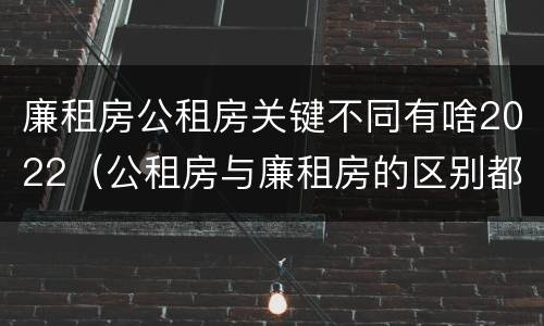 廉租房公租房关键不同有啥2022（公租房与廉租房的区别都在此,别再搞错了!）