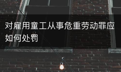 对雇用童工从事危重劳动罪应如何处罚