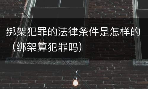 绑架犯罪的法律条件是怎样的（绑架算犯罪吗）