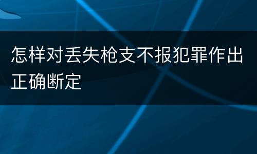 怎样对丢失枪支不报犯罪作出正确断定