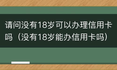 请问没有18岁可以办理信用卡吗（没有18岁能办信用卡吗）