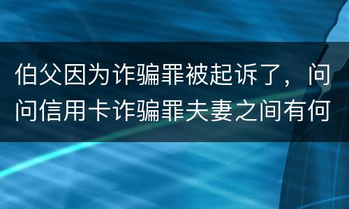 伯父因为诈骗罪被起诉了，问问信用卡诈骗罪夫妻之间有何规定