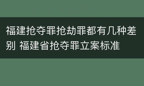 福建抢夺罪抢劫罪都有几种差别 福建省抢夺罪立案标准