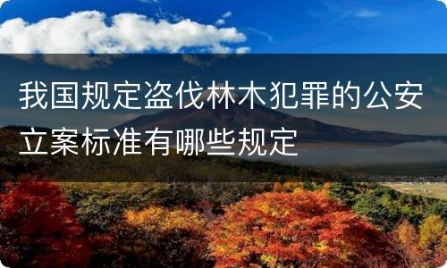 我国规定盗伐林木犯罪的公安立案标准有哪些规定