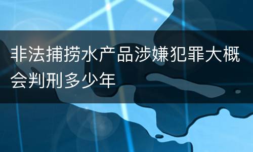 非法捕捞水产品涉嫌犯罪大概会判刑多少年