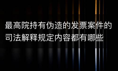 最高院持有伪造的发票案件的司法解释规定内容都有哪些
