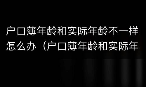 户口薄年龄和实际年龄不一样怎么办（户口薄年龄和实际年龄不一样怎么办呢）