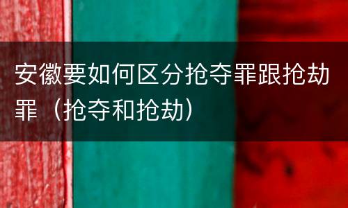 安徽要如何区分抢夺罪跟抢劫罪（抢夺和抢劫）