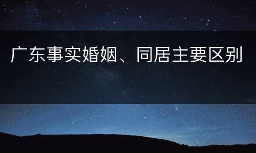 广东事实婚姻、同居主要区别