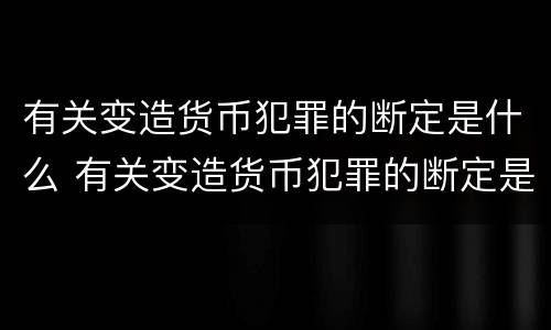 有关变造货币犯罪的断定是什么 有关变造货币犯罪的断定是什么意思
