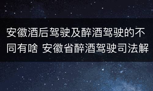 安徽酒后驾驶及醉酒驾驶的不同有啥 安徽省醉酒驾驶司法解释