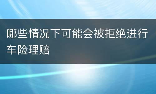 哪些情况下可能会被拒绝进行车险理赔