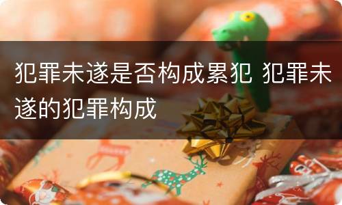 犯罪未遂是否构成累犯 犯罪未遂的犯罪构成
