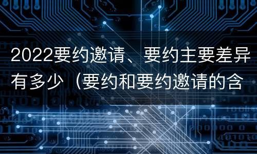 2022要约邀请、要约主要差异有多少（要约和要约邀请的含义）