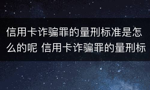 信用卡诈骗罪的量刑标准是怎么的呢 信用卡诈骗罪的量刑标准是怎么的呢知乎