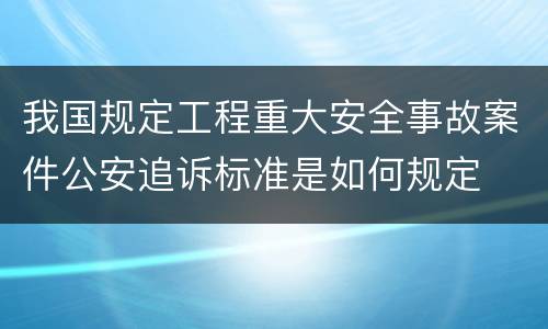我国规定工程重大安全事故案件公安追诉标准是如何规定