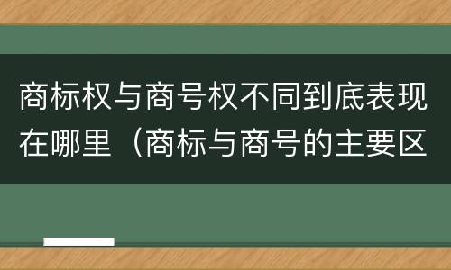 商标权与商号权不同到底表现在哪里(商标与商号的主要区别表现)