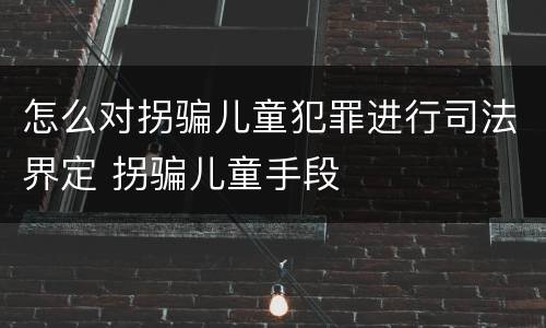 怎么对拐骗儿童犯罪进行司法界定 拐骗儿童手段