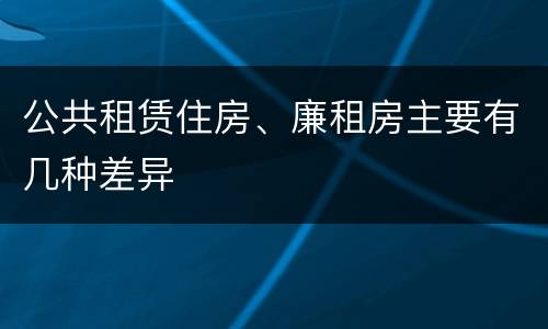 公共租赁住房、廉租房主要有几种差异