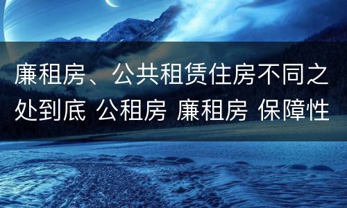 廉租房、公共租赁住房不同之处到底 公租房 廉租房 保障性住房区别