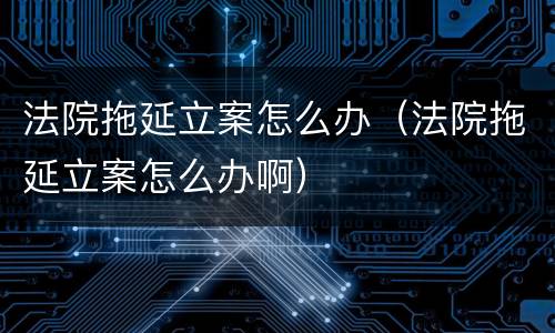 法院拖延立案怎么办（法院拖延立案怎么办啊）