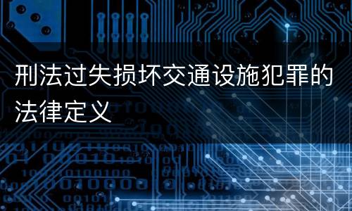刑法过失损坏交通设施犯罪的法律定义