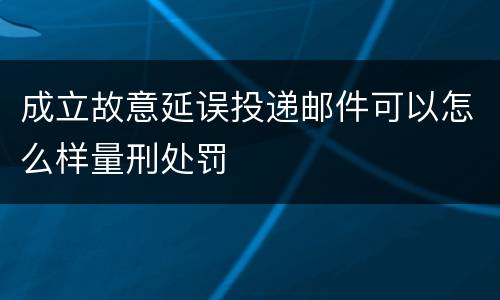 成立故意延误投递邮件可以怎么样量刑处罚