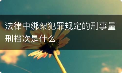 法律中绑架犯罪规定的刑事量刑档次是什么
