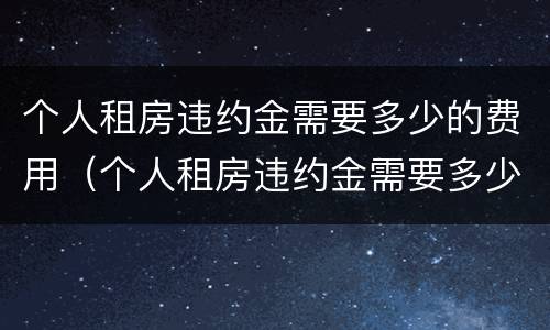 个人租房违约金需要多少的费用（个人租房违约金需要多少的费用可以退）