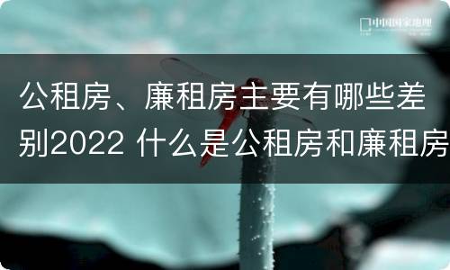 公租房、廉租房主要有哪些差别2022 什么是公租房和廉租房