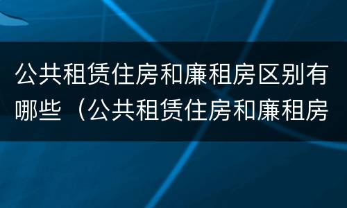 公共租赁住房和廉租房区别有哪些（公共租赁住房和廉租房区别有哪些要求）