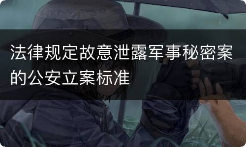 法律规定故意泄露军事秘密案的公安立案标准