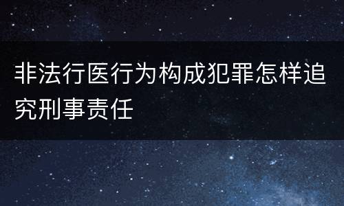 非法行医行为构成犯罪怎样追究刑事责任