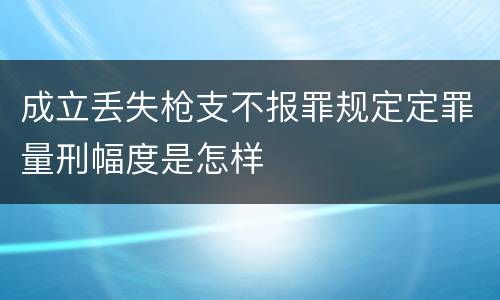 成立丢失枪支不报罪规定定罪量刑幅度是怎样