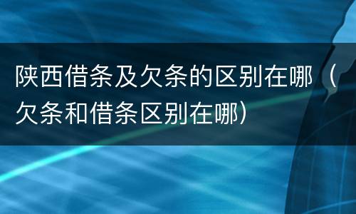 陕西借条及欠条的区别在哪（欠条和借条区别在哪）
