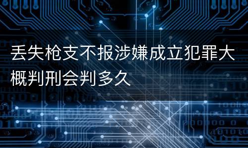 丢失枪支不报涉嫌成立犯罪大概判刑会判多久