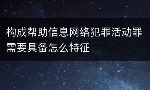 构成帮助信息网络犯罪活动罪需要具备怎么特征