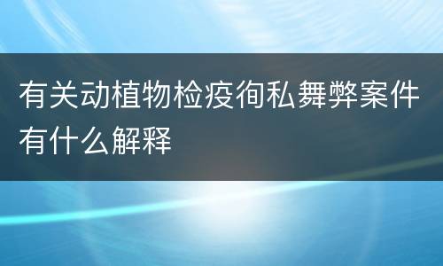 有关动植物检疫徇私舞弊案件有什么解释