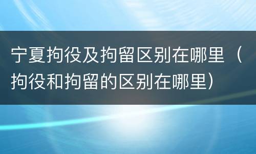 宁夏拘役及拘留区别在哪里（拘役和拘留的区别在哪里）