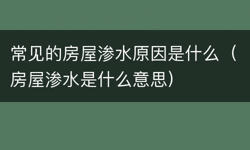 常见的房屋渗水原因是什么（房屋渗水是什么意思）